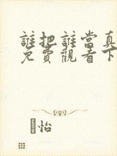 谁把谁当真漫画免费观看下拉式六漫画