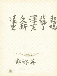 凌久泽苏熙刚刚更新完了吗