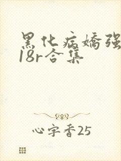 黑化病娇强制囚18r合集