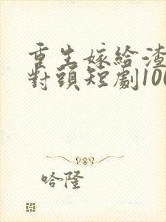 重生嫁给渣男死对头短剧100集