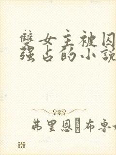 双女主被囚禁被强占的小说叫什么