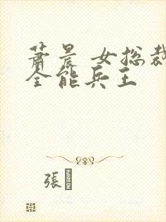 萧晨 女总裁的全能兵王