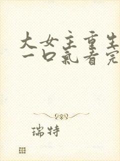 大女主重生爽文一口气看完