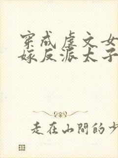 穿成虐文女主改嫁反派太子啦