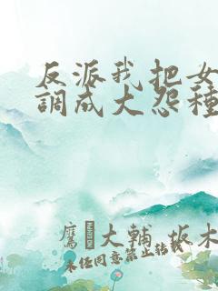反派我把女主们调成大怨种