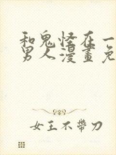 和鬼怪在一起的男人漫画免费阅读