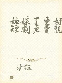 她嫁了更好的他短剧免费观看