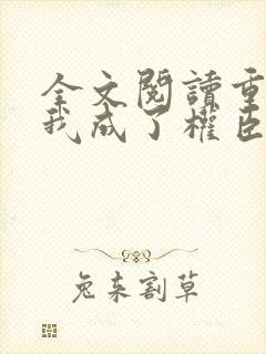 全文阅读重生后我成了权臣的掌中娇