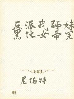 反派我师妹全是黑化女帝完整版