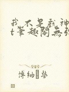 我不是戏神txt笔趣阁无弹窗