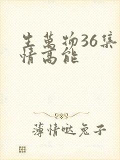 生万物36集剧情高能