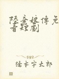 陆弃娘传免费观看短剧