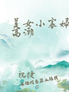 美女小寡妇被搞高潮