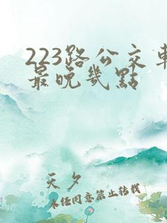 223路公交车最晚几点