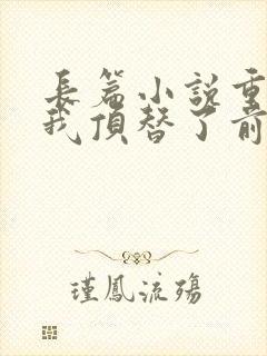 长篇小说重生后我顶替了前夫白月光