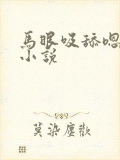 马眼吸舔嗯白浆小说