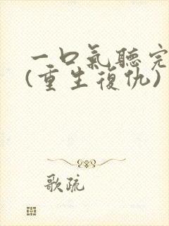 一口气听完爽文(重生复仇)