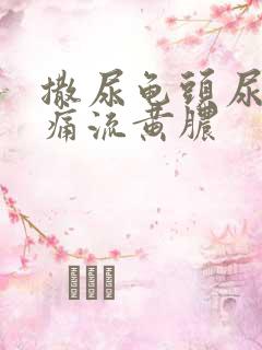 撒尿龟头尿道疼痛流黄脓