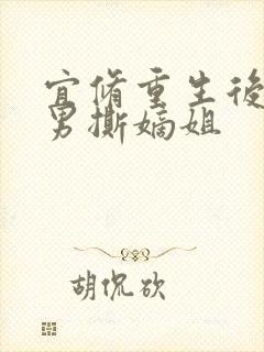 宜修重生后虐渣男撕嫡姐