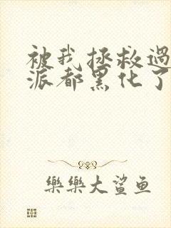 被我拯救过的反派都黑化了