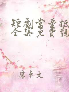 短剧当爱抵达时全集免费观看