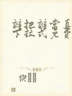 谁把谁当真漫画下拉式免费观看