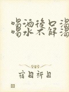 喝酒后口渴口干喝水不解渴是怎么回事