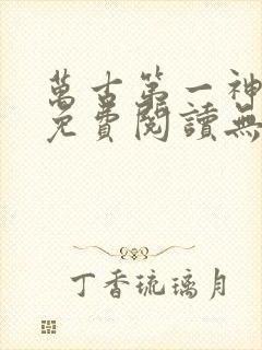 万古第一神小说免费阅读无弹窗