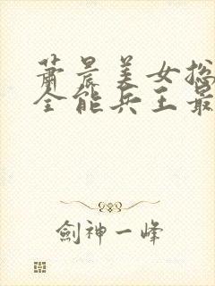 萧晨美女总裁的全能兵王最新章节