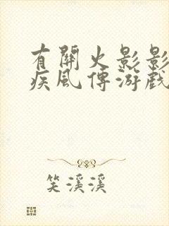 有关火影影忍者疾风传游戏