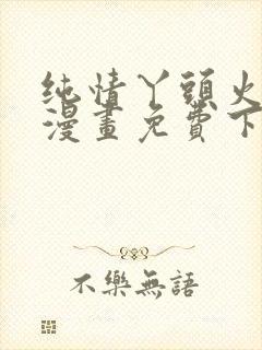 纯情丫头火辣辣漫画免费下拉式漫画