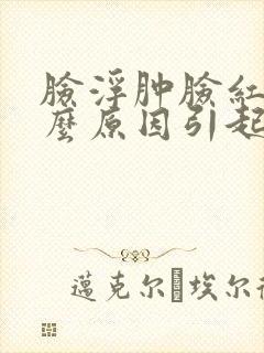 脸浮肿脸红是什么原因引起的