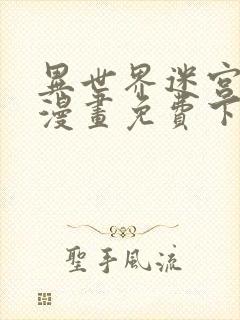 异世界迷宫开后漫画免费下拉