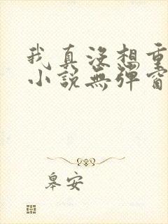 我真没想重生啊小说无弹窗全文免费阅读