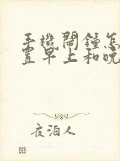 手机闹钟怎么设置早上和晚上时间