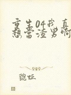 重生04我真的想当渣男啊免费阅读