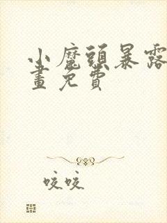 小魔头暴露啦动画免费