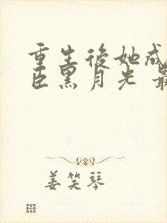 重生后她成了权臣黑月光 最新章节