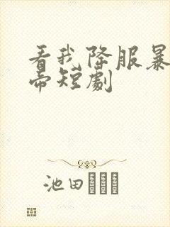 看我降服暴力女帝短剧