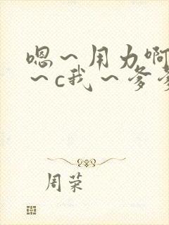 嗯～用力啊～嗯～c我～爹爹