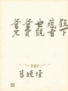 爸爸也疯狂漫画免费观看下拉式