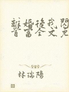 离婚后我闪婚了首富全文免费阅读