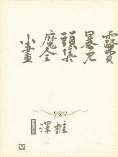 小魔头暴露啦漫画全集免费版