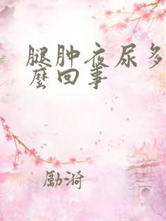 腿肿夜尿多是怎么回事