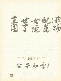 末世女配:我家囤了亿万物资小说阅读无弹窗