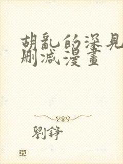 胡乱的深见君未删减漫画