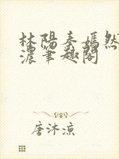 林阳秦嫣然秦墨浓笔趣阁