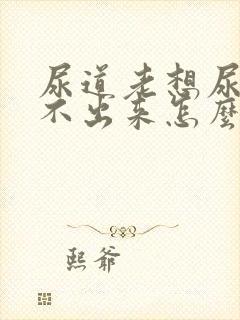 尿道老想尿又尿不出来怎么回事