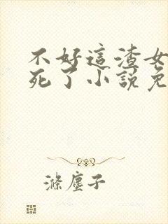 不好这渣女要虐死了小说免费阅读