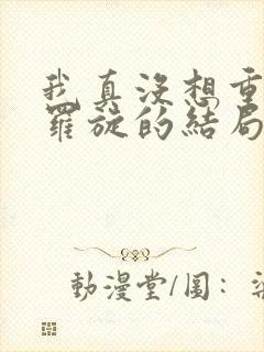 我真没想重生啊罗旋的结局